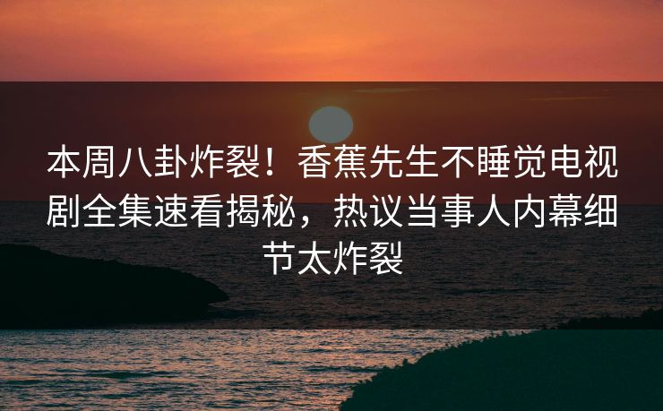 本周八卦炸裂！香蕉先生不睡觉电视剧全集速看揭秘，热议当事人内幕细节太炸裂