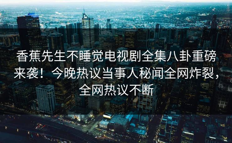 香蕉先生不睡觉电视剧全集八卦重磅来袭！今晚热议当事人秘闻全网炸裂，全网热议不断