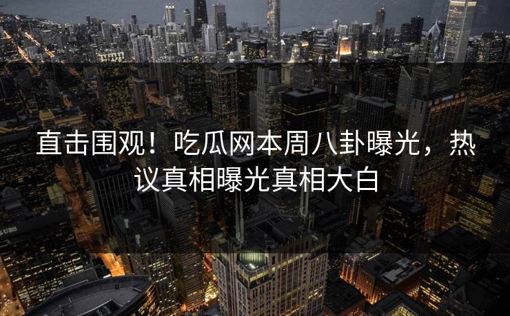 直击围观！吃瓜网本周八卦曝光，热议真相曝光真相大白  第1张