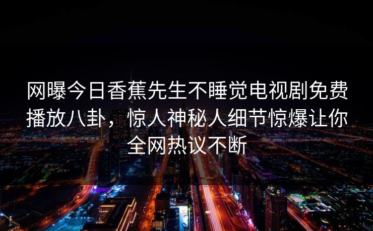 网曝今日香蕉先生不睡觉电视剧免费播放八卦，惊人神秘人细节惊爆让你全网热议不断