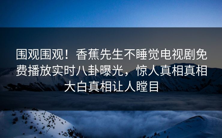 围观围观！香蕉先生不睡觉电视剧免费播放实时八卦曝光，惊人真相真相大白真相让人瞠目