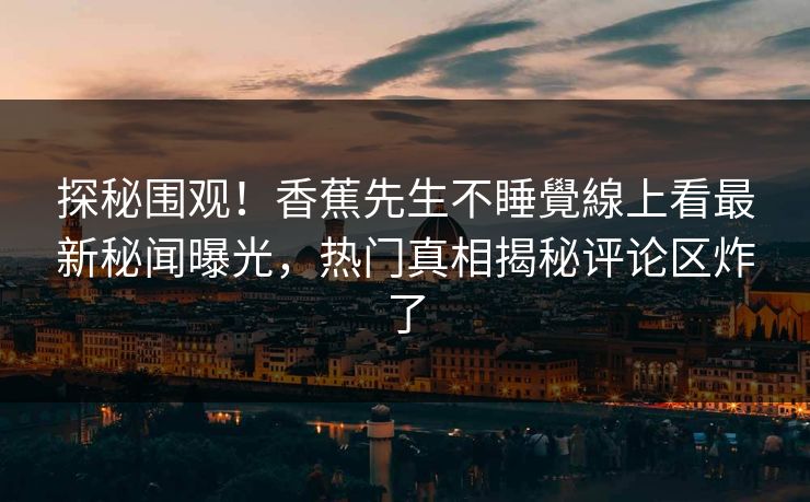 探秘围观！香蕉先生不睡覺線上看最新秘闻曝光，热门真相揭秘评论区炸了  第1张