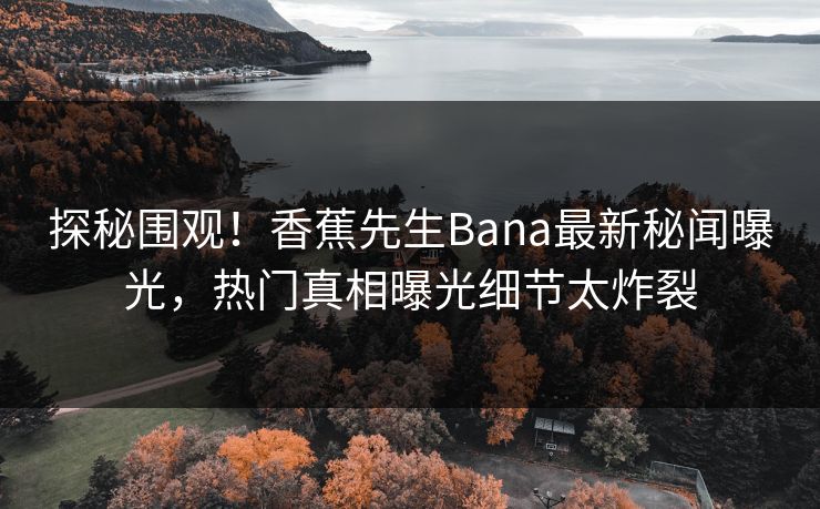 探秘围观！香蕉先生Bana最新秘闻曝光，热门真相曝光细节太炸裂  第1张