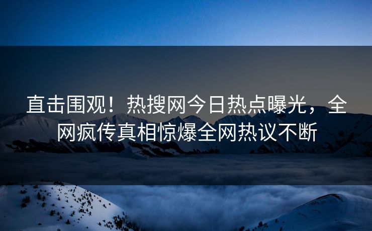 直击围观！热搜网今日热点曝光，全网疯传真相惊爆全网热议不断