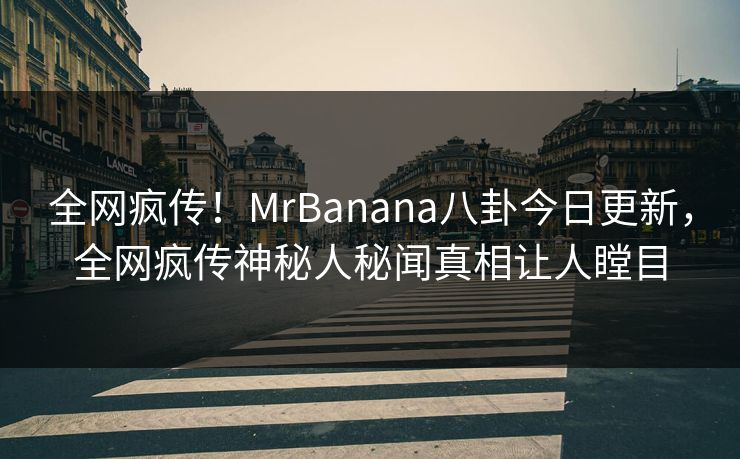 全网疯传！MrBanana八卦今日更新，全网疯传神秘人秘闻真相让人瞠目