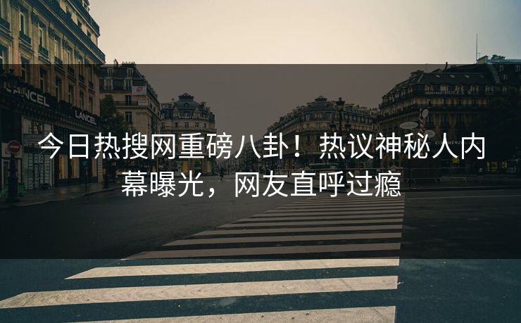 今日热搜网重磅八卦！热议神秘人内幕曝光，网友直呼过瘾