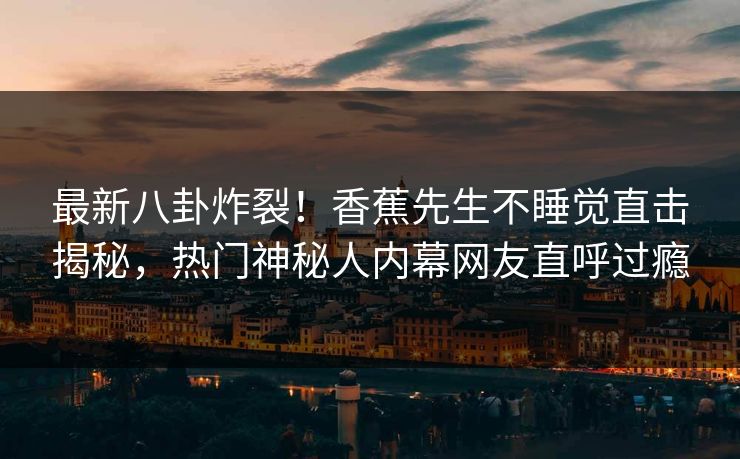 最新八卦炸裂！香蕉先生不睡觉直击揭秘，热门神秘人内幕网友直呼过瘾