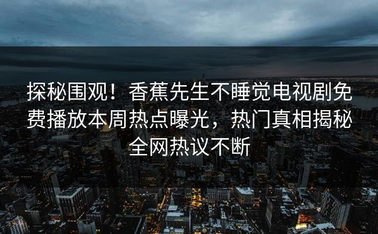 探秘围观！香蕉先生不睡觉电视剧免费播放本周热点曝光，热门真相揭秘全网热议不断