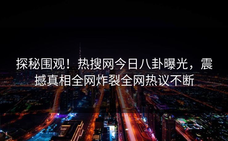 探秘围观！热搜网今日八卦曝光，震撼真相全网炸裂全网热议不断