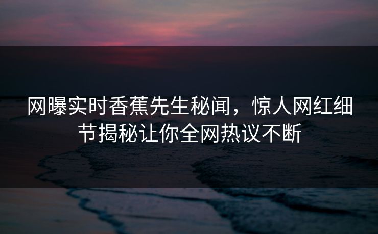 网曝实时香蕉先生秘闻，惊人网红细节揭秘让你全网热议不断  第1张
