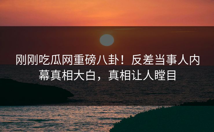 刚刚吃瓜网重磅八卦！反差当事人内幕真相大白，真相让人瞠目  第1张