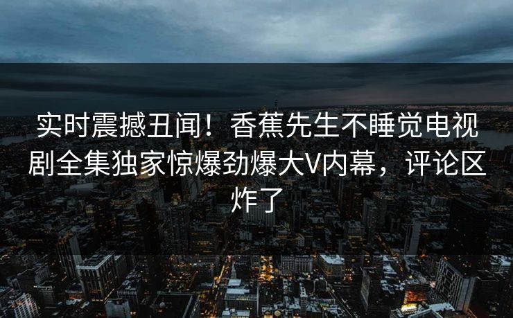实时震撼丑闻！香蕉先生不睡觉电视剧全集独家惊爆劲爆大V内幕，评论区炸了  第1张