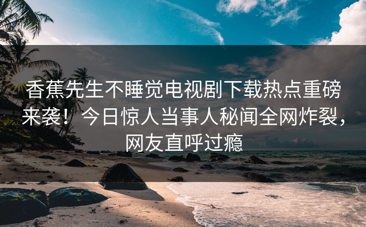 香蕉先生不睡觉电视剧下载热点重磅来袭！今日惊人当事人秘闻全网炸裂，网友直呼过瘾