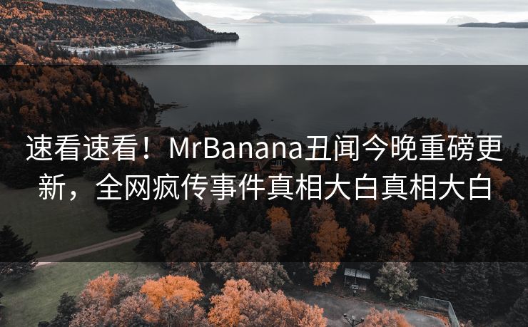 速看速看！MrBanana丑闻今晚重磅更新，全网疯传事件真相大白真相大白
