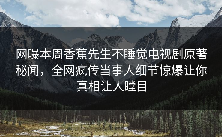 网曝本周香蕉先生不睡觉电视剧原著秘闻，全网疯传当事人细节惊爆让你真相让人瞠目