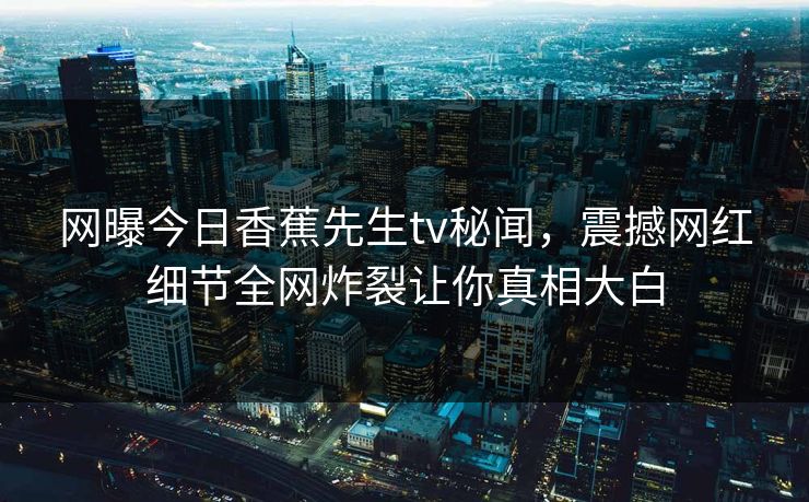 网曝今日香蕉先生tv秘闻，震撼网红细节全网炸裂让你真相大白