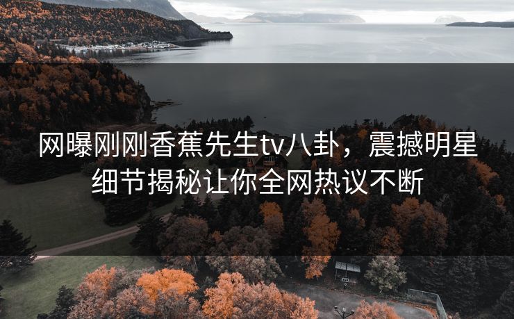 网曝刚刚香蕉先生tv八卦，震撼明星细节揭秘让你全网热议不断