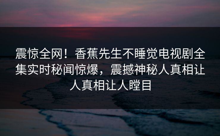 震惊全网！香蕉先生不睡觉电视剧全集实时秘闻惊爆，震撼神秘人真相让人真相让人瞠目
