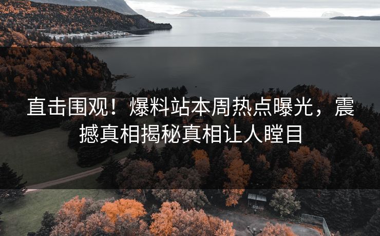 直击围观！爆料站本周热点曝光，震撼真相揭秘真相让人瞠目