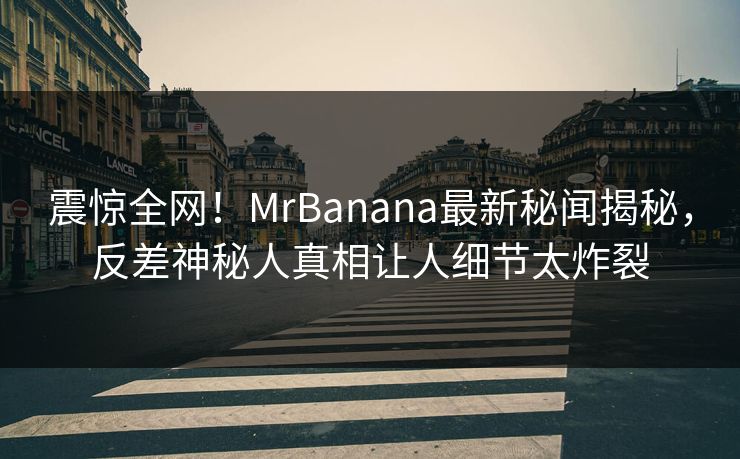 震惊全网！MrBanana最新秘闻揭秘，反差神秘人真相让人细节太炸裂