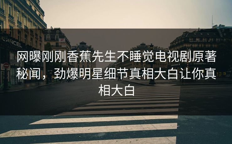 网曝刚刚香蕉先生不睡觉电视剧原著秘闻，劲爆明星细节真相大白让你真相大白