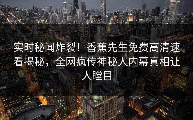 实时秘闻炸裂！香蕉先生免费高清速看揭秘，全网疯传神秘人内幕真相让人瞠目