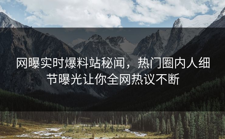 网曝实时爆料站秘闻，热门圈内人细节曝光让你全网热议不断