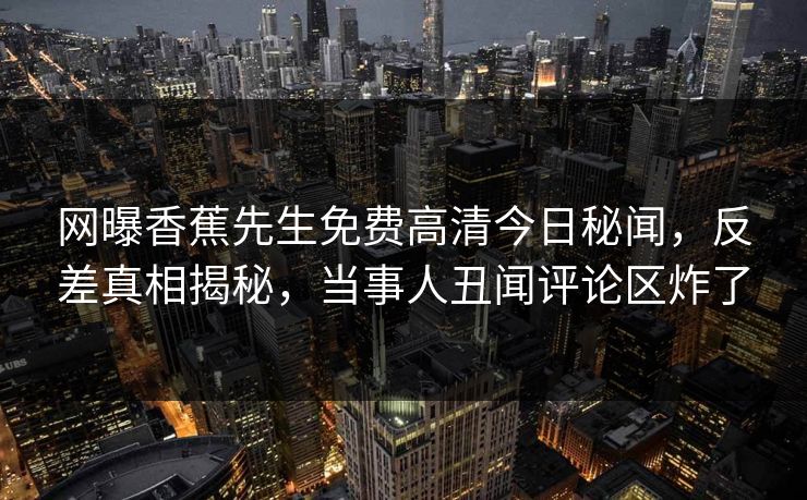 网曝香蕉先生免费高清今日秘闻，反差真相揭秘，当事人丑闻评论区炸了