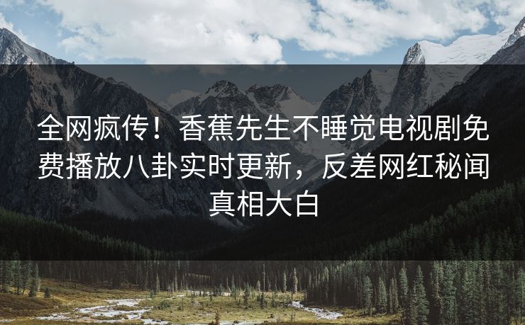 全网疯传！香蕉先生不睡觉电视剧免费播放八卦实时更新，反差网红秘闻真相大白