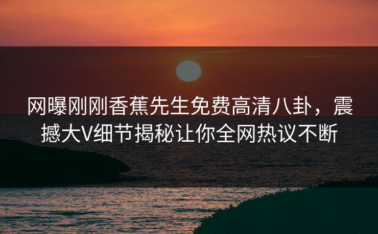 网曝刚刚香蕉先生免费高清八卦，震撼大V细节揭秘让你全网热议不断