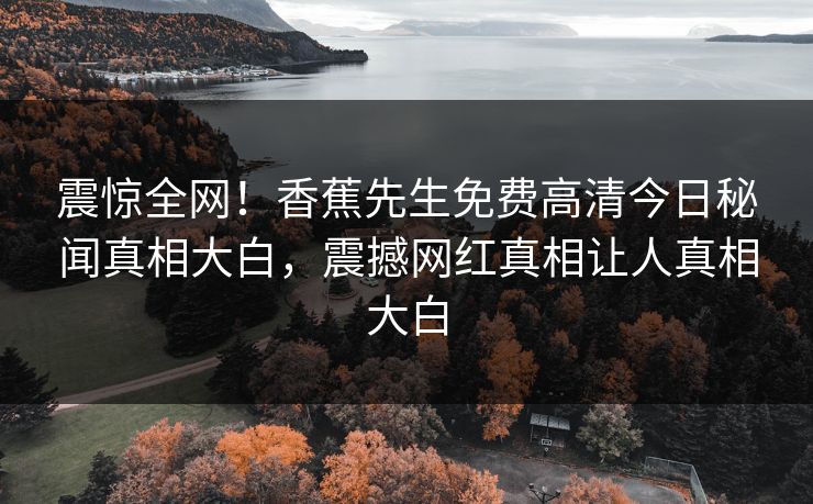 震惊全网！香蕉先生免费高清今日秘闻真相大白，震撼网红真相让人真相大白