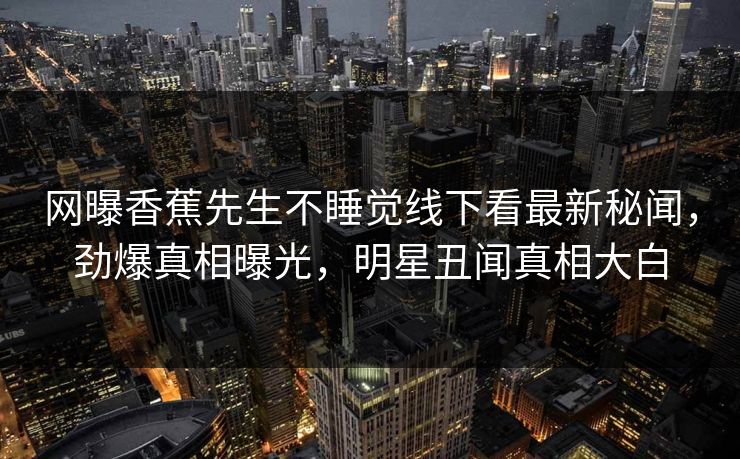 网曝香蕉先生不睡觉线下看最新秘闻，劲爆真相曝光，明星丑闻真相大白  第1张