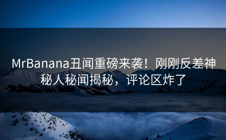 MrBanana丑闻重磅来袭！刚刚反差神秘人秘闻揭秘，评论区炸了