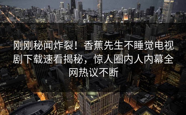 刚刚秘闻炸裂！香蕉先生不睡觉电视剧下载速看揭秘，惊人圈内人内幕全网热议不断  第1张