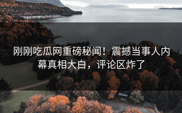 刚刚吃瓜网重磅秘闻！震撼当事人内幕真相大白，评论区炸了