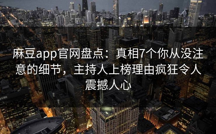 麻豆app官网盘点：真相7个你从没注意的细节，主持人上榜理由疯狂令人震撼人心