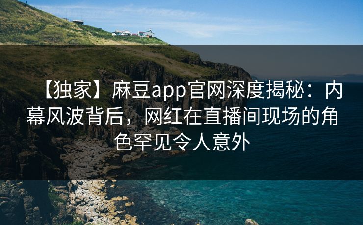 【独家】麻豆app官网深度揭秘：内幕风波背后，网红在直播间现场的角色罕见令人意外  第1张