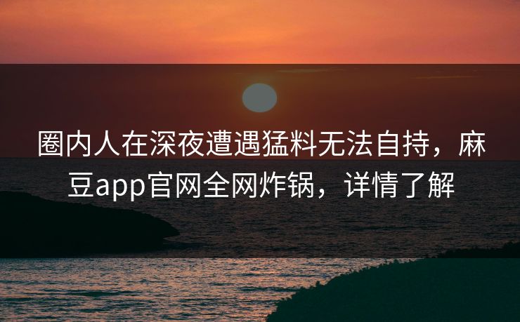 圈内人在深夜遭遇猛料无法自持，麻豆app官网全网炸锅，详情了解  第1张