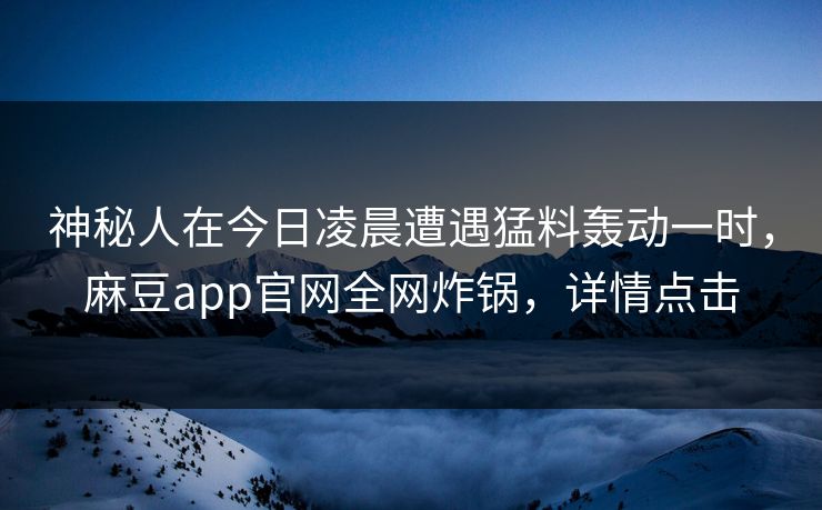 神秘人在今日凌晨遭遇猛料轰动一时，麻豆app官网全网炸锅，详情点击