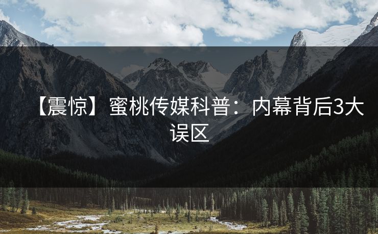 【震惊】蜜桃传媒科普：内幕背后3大误区