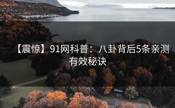 【震惊】91网科普：八卦背后5条亲测有效秘诀  第1张