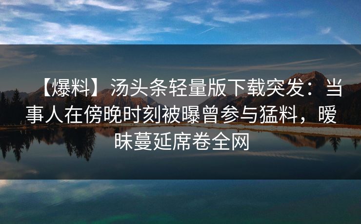 【爆料】汤头条轻量版下载突发：当事人在傍晚时刻被曝曾参与猛料，暧昧蔓延席卷全网  第1张