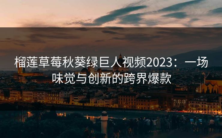 榴莲草莓秋葵绿巨人视频2023：一场味觉与创新的跨界爆款  第1张