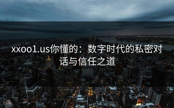 xxoo1.us你懂的：数字时代的私密对话与信任之道  第1张