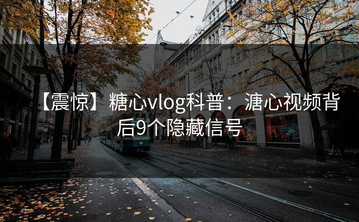 【震惊】糖心vlog科普:溏心视频背后9个隐藏信号