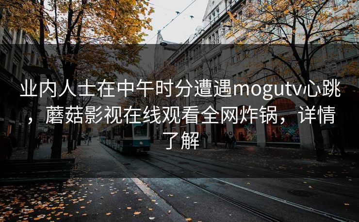 业内人士在中午时分遭遇mogutv心跳,蘑菇影视在线观看全网炸锅,详情了解