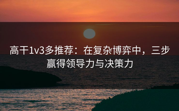 高干1v3多推荐:在复杂博弈中,三步赢得领导力与决策力