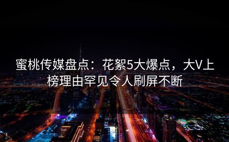 蜜桃传媒盘点：花絮5大爆点，大V上榜理由罕见令人刷屏不断