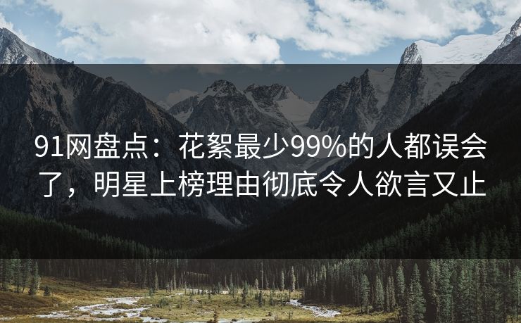 91网盘点：花絮最少99%的人都误会了，明星上榜理由彻底令人欲言又止