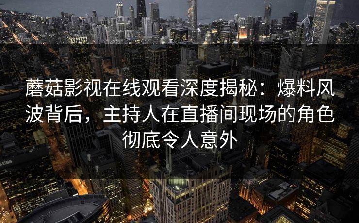 蘑菇影视在线观看深度揭秘:爆料风波背后,主持人在直播间现场的角色彻底令人意外
